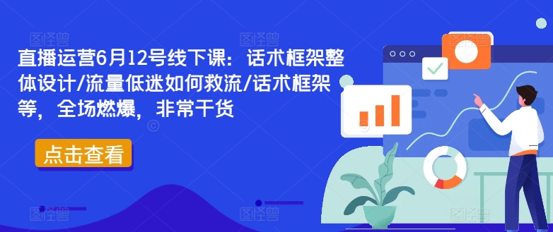 直播运营6月12号线下课：话术框架整体设计/流量低迷如何救流/话术框架等，全场燃爆，非常干货-南友云赚