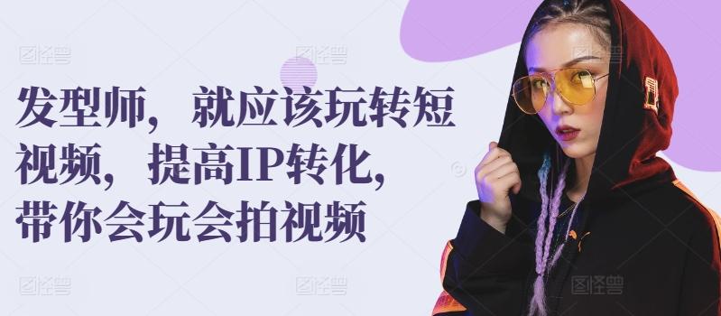 发型师，就应该玩转短视频，提高IP转化，带你会玩会拍视频-南友云赚