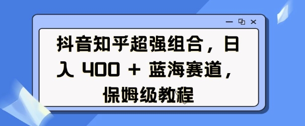 抖音知乎超强组合，日入4张， 蓝海赛道，保姆级教程-南友云赚