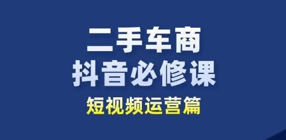 二手车商抖音必修课短视频运营，二手车行业从业者新赛道-南友云赚