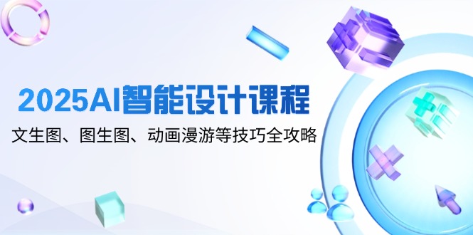 2025AI智能设计课程，文生图、图生图、动画漫游等技巧全攻略-南友云赚
