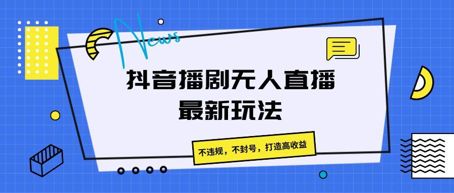 抖音播剧无人直播最新玩法，不违规，不封号，打造高收益-南友云赚
