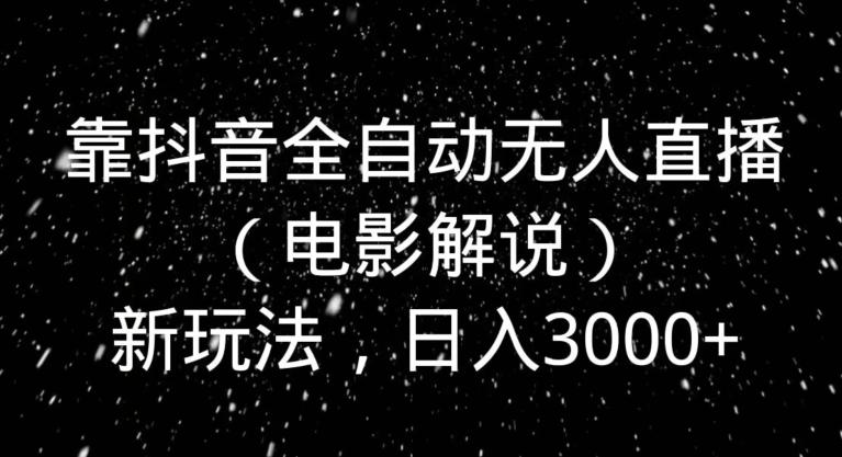 靠抖音全自动无人直播（电影解说）新玩法，日入3000+-南友云赚