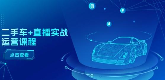 二手车+直播实战运营课程：直播推荐/短视频推荐/千川投放/直播全流程-南友云赚