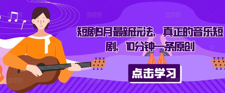 短剧9月最新玩法，真正的音乐短剧，10分钟一条原创-南友云赚