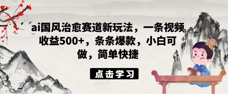ai国风治愈赛道新玩法，一条视频收益500+，条条爆款，小白可做，简单快捷-南友云赚
