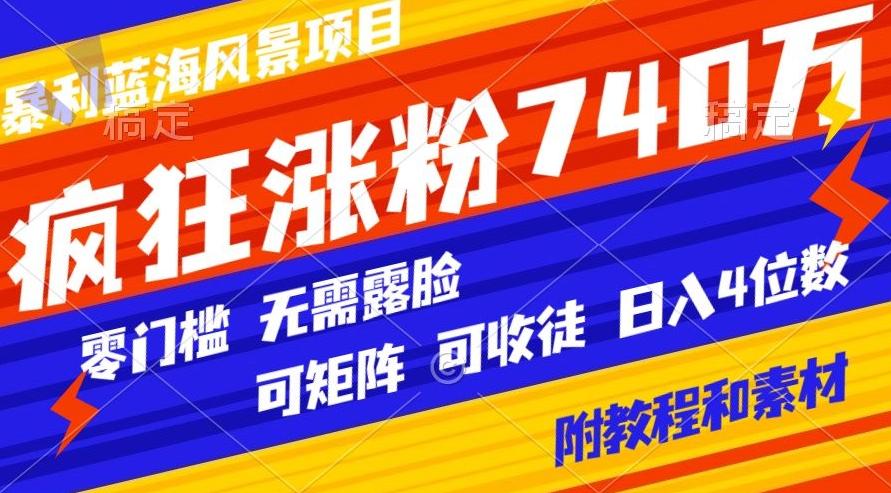 暴利蓝海风景项目疯狂涨粉740w，0门槛，无需露脸，可矩阵，可收徒，日入4位数【附教程和素材】-南友云赚