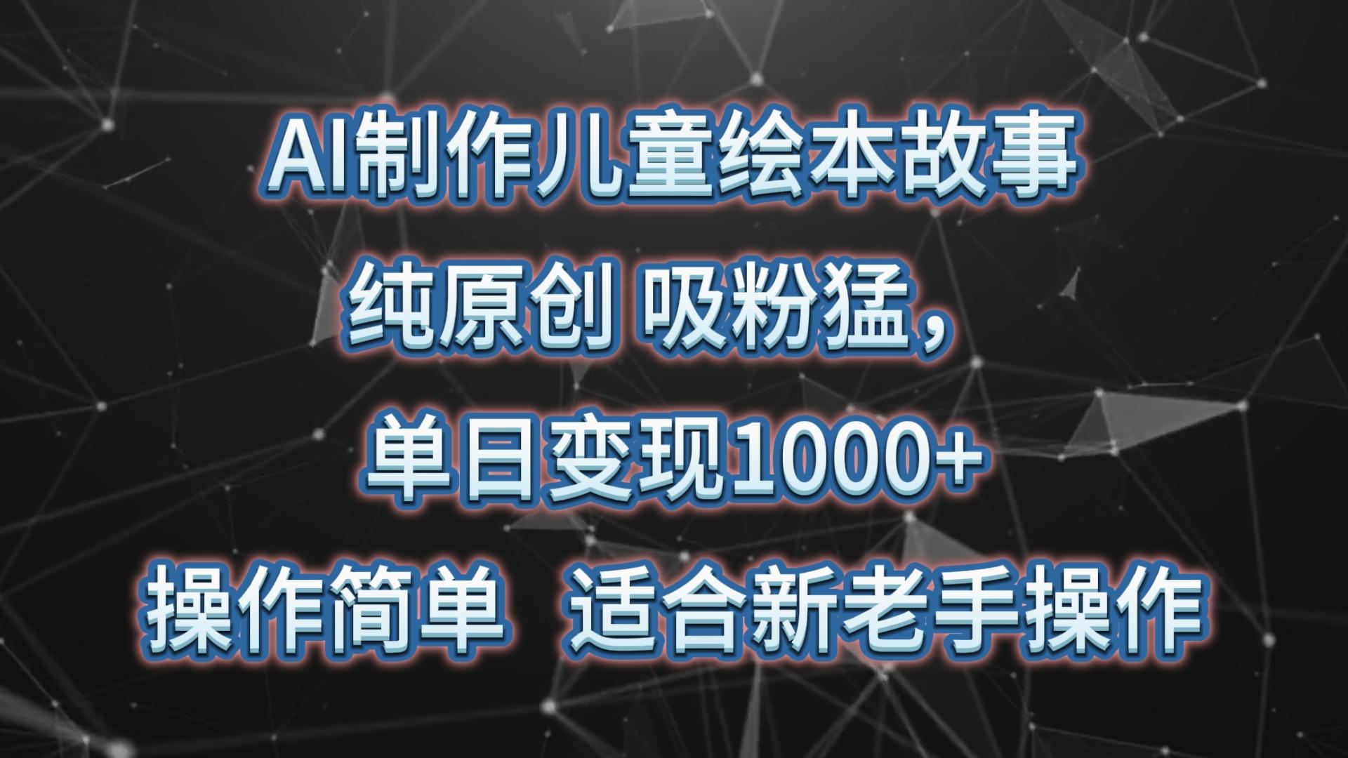 AI制作儿童绘本故事，纯原创，吸粉猛，单日变现1000+，操作简单，适合新老手操作-南友云赚