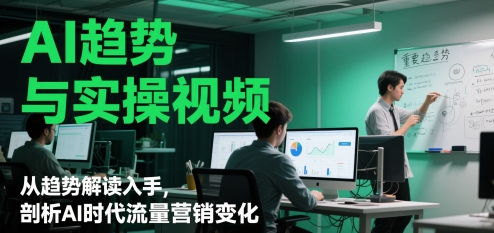 AI趋势与实操视频，从趋势解读入手，剖析AI时代流量营销变化-南友云赚