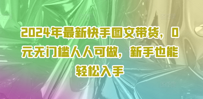 2024年最新快手图文带货，0元无门槛人人可做，新手也能轻松入手-南友云赚