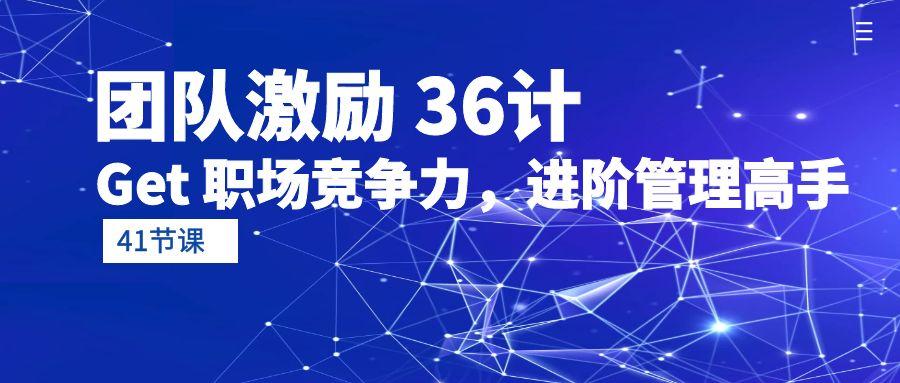 (10033期)团队激励 36计-Get 职场竞争力，进阶管理高手(41节课)-南友云赚