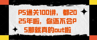 PS通关100讲，都2025年啦，你还不会PS那就真的out啦-南友云赚