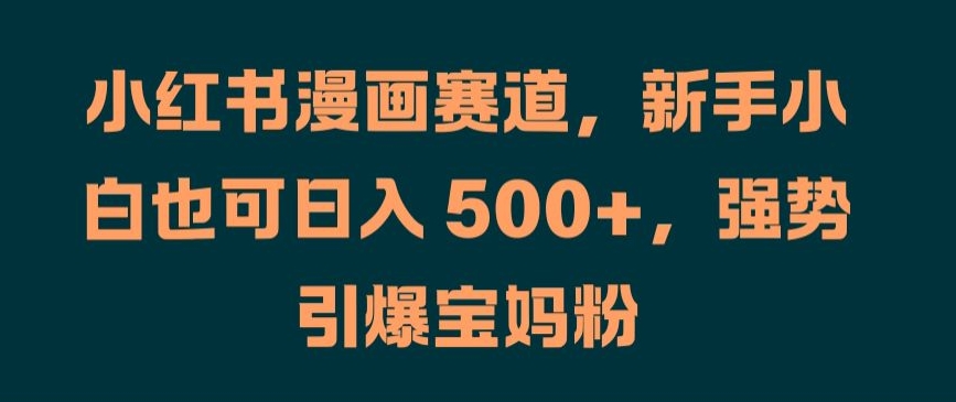 小红书漫画赛道，新手小白也可日入 500+，强势引爆宝妈粉【揭秘】-南友云赚