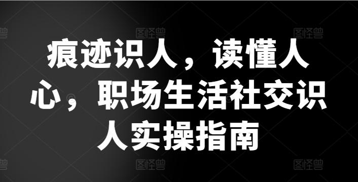 痕迹识人，读懂人心，​职场生活社交识人实操指南-南友云赚