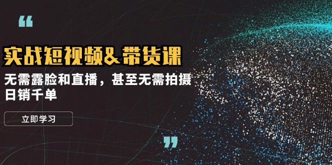 实战短视频&带货课，无需露脸和直播，甚至无需拍摄，日销千单-南友云赚