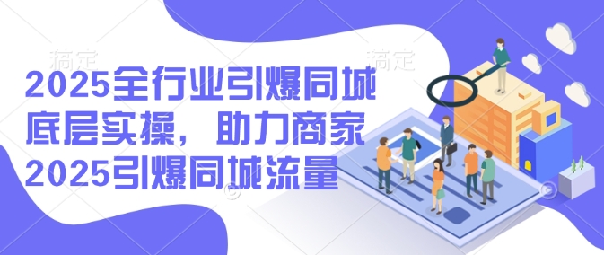 2025全行业引爆同城底层实操，助力商家2025引爆同城流量-南友云赚