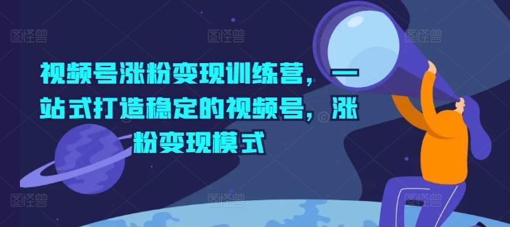 视频号涨粉变现训练营，一站式打造稳定的视频号，涨粉变现模式-南友云赚