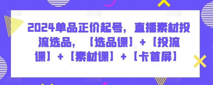 2024单品正价起号，直播素材投流选品，【选品课】+【投流课】+【素材课】+【卡首屏】-南友云赚