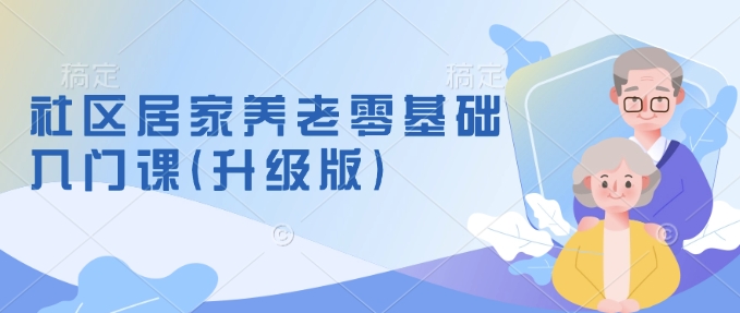 社区居家养老零基础入门课(升级版)了解新手做养老的可行模式，掌握养老项目的筹备方法-南友云赚