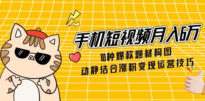 手机短视频月入6万，10种爆款题材构图，动静结合涨粉变现运营技巧-南友云赚