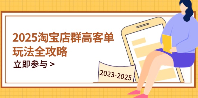 2025淘宝店群高客单玩法全攻略，把握高客单关键技巧，精通全周期运营-南友云赚