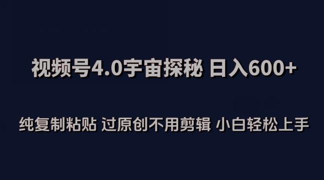 视频号4.0宇宙探秘，日入600多纯复制粘贴过原创不用剪辑小白轻松操作【揭秘】-南友云赚