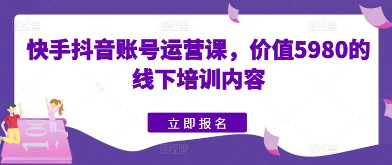 快手抖音账号运营课，价值5980的线下培训内容-南友云赚