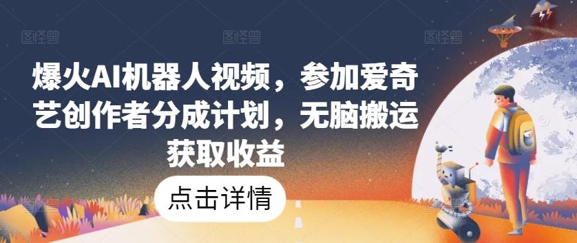 爆火AI机器人视频，参加爱奇艺创作者分成计划，无脑搬运获取收益【揭秘】-南友云赚