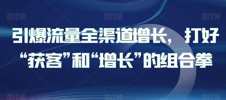 引爆流量全渠道增长，打好“获客”和“增长”的组合拳-南友云赚