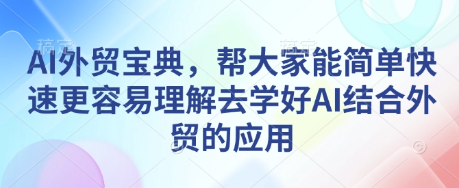 AI外贸宝典，帮大家能简单快速更容易理解去学好AI结合外贸的应用-南友云赚