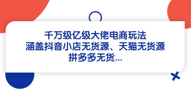 千万级亿级大佬电商玩法：涵盖抖音小店无货源、天猫无货源、拼多多无货…-南友云赚