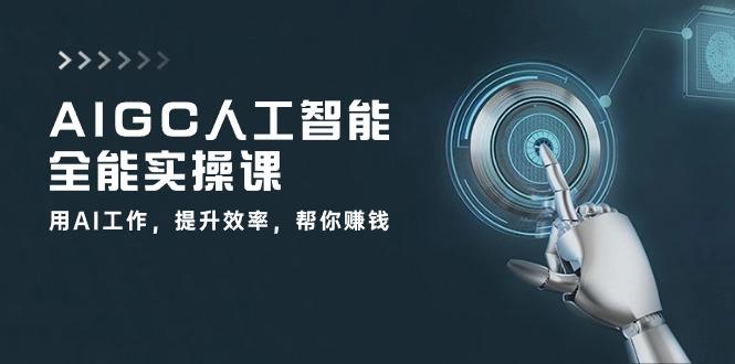 AIGC 人工智能全能实操课：用AI工作，提升效率，帮你赚钱(33节课-南友云赚