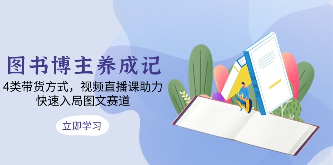 图书博主养成记：4类带货方式，视频直播课助力，快速入局图文赛道-南友云赚