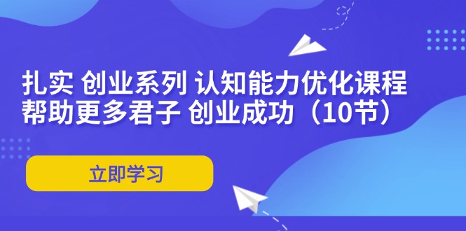 扎实 创业系列 认知能力优化课程：帮助更多君子 创业成功(10节-南友云赚