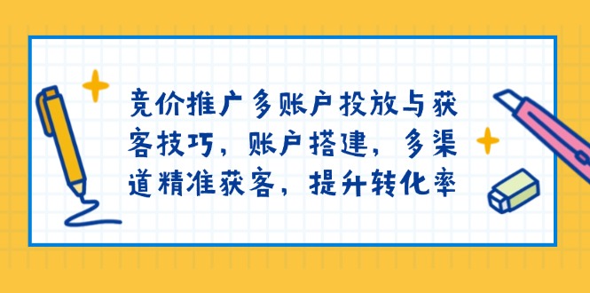竞价推广多账户投放与获客技巧，账户搭建，多渠道精准获客，提升转化率-南友云赚