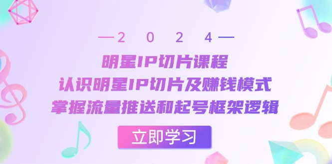 明星IP切片课程：认识明星IP切片及赚钱模式，掌握流量推送和起号框架逻辑-南友云赚