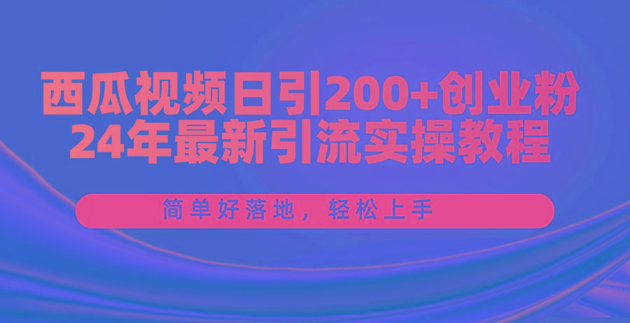 西瓜视频日引200+创业粉，24年最新引流实操教程，简单好落地，轻松上手-南友云赚