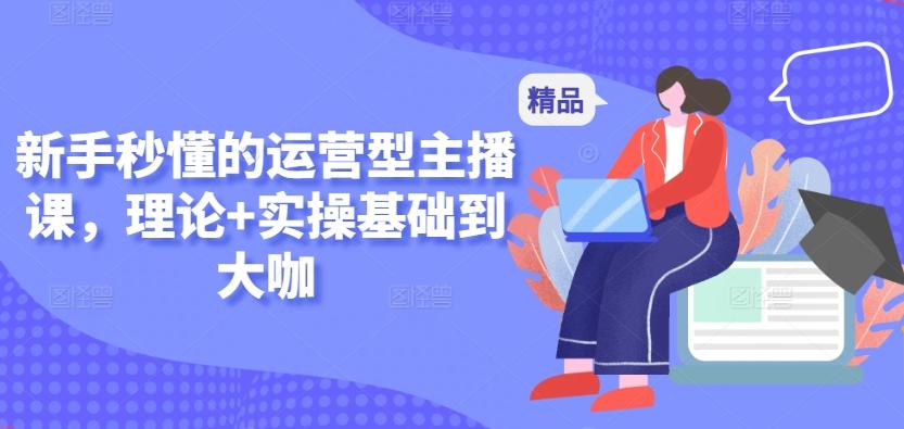 新手秒懂的运营型主播课，理论+实操基础到大咖-南友云赚