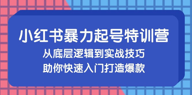 小红书暴力起号训练营，从底层逻辑到实战技巧，助你快速入门打造爆款-南友云赚