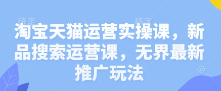 淘宝天猫运营实操课，新品搜索运营课，无界最新推广玩法-南友云赚