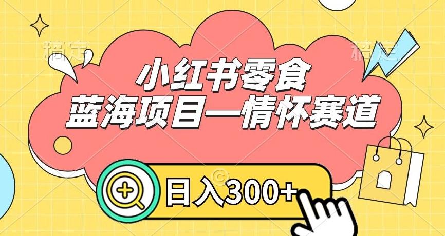 小红书零食蓝海项目—情怀赛道，0门槛，日入300+【揭秘】-南友云赚
