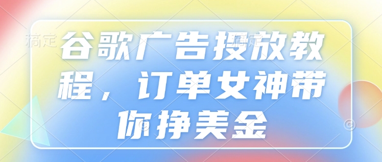 谷歌广告投放教程，订单女神带你挣美金-南友云赚