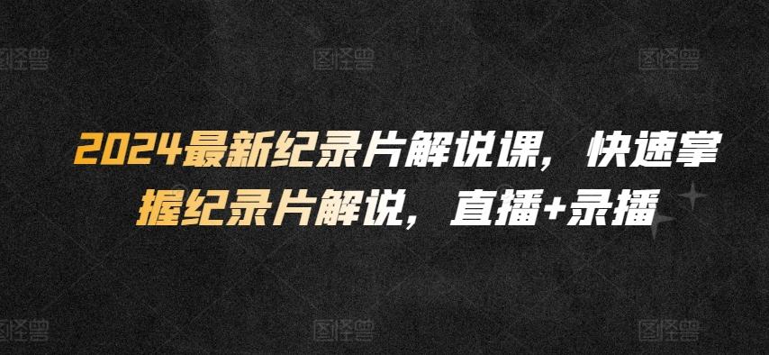2024最新纪录片解说课，快速掌握纪录片解说，直播+录播-南友云赚