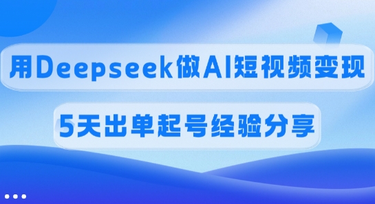 佣金45%，用Deepseek做AI短视频变现，5天出单起号经验分享-南友云赚