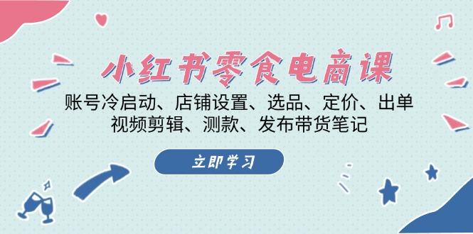 小红书 零食电商课：账号冷启动、店铺设置、选品、定价、出单、视频剪辑..-南友云赚