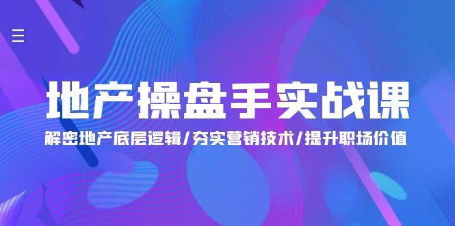 (9960期)地产 操盘手实战课：解密地产底层逻辑/夯实营销技术/提升职场价值(24节)-南友云赚