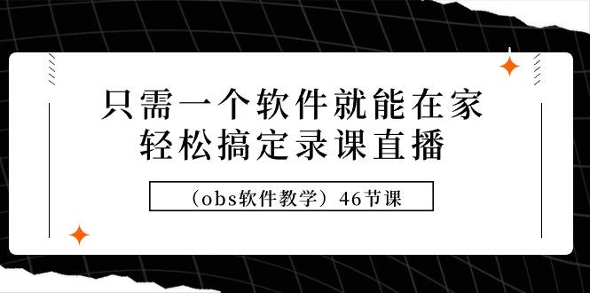 (9336期)只需一个软件就能在家轻松搞定录课直播(obs软件教学)46节课-南友云赚