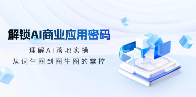 解锁AI商业应用密码：理解AI落地实操，从词生图到图生图的掌控-南友云赚