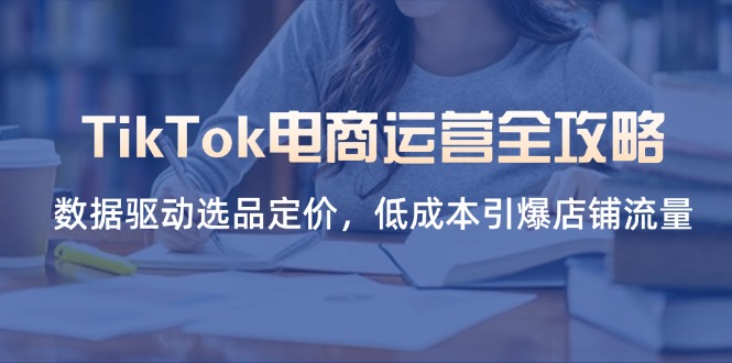 TikTok电商运营全攻略，数据驱动选品定价，低成本引爆店铺流量-南友云赚