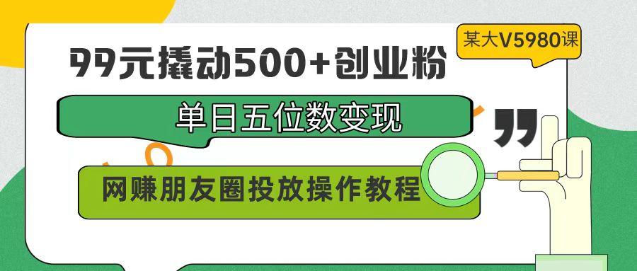 (9534期)99元撬动500+创业粉，单日五位数变现，网赚朋友圈投放操作教程价值5980！-南友云赚